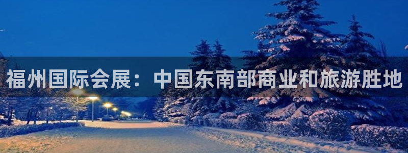 果博官方：福州国际会展：中国东南部商业和旅游胜地