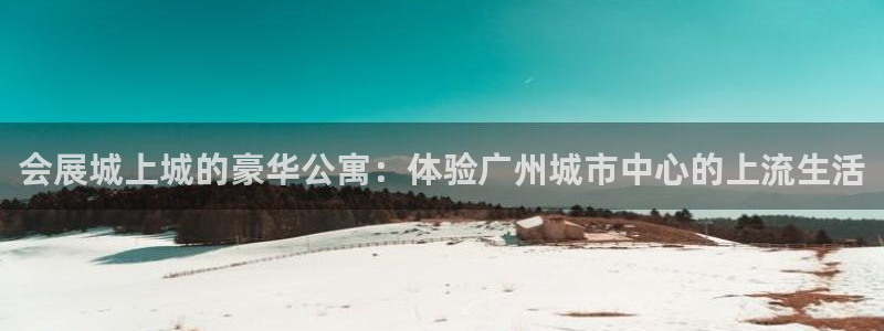 果博上分电话：会展城上城的豪华公寓：体验广州城市中心的上流生活