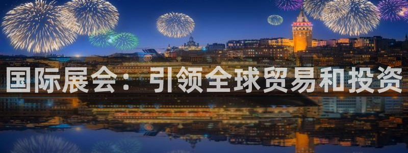 果博平台开户电话号码：国际展会：引领全球贸易和投资