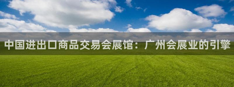 果博客服电话：中国进出口商品交易会展馆：广州会展业的引擎