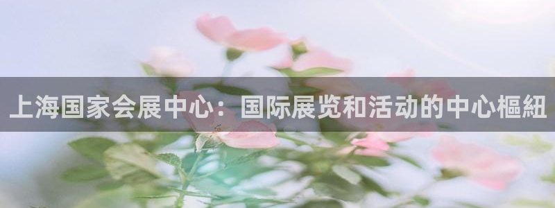 果博客服联系电话：上海国家会展中心：国际展览和活动的中心樞紐