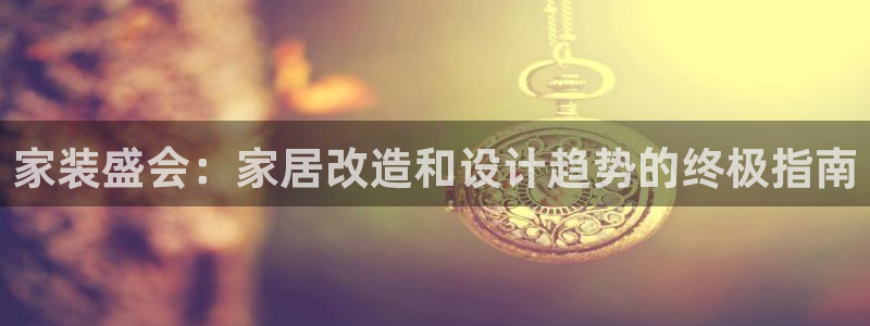 果博代理网：家装盛会：家居改造和设计趋势