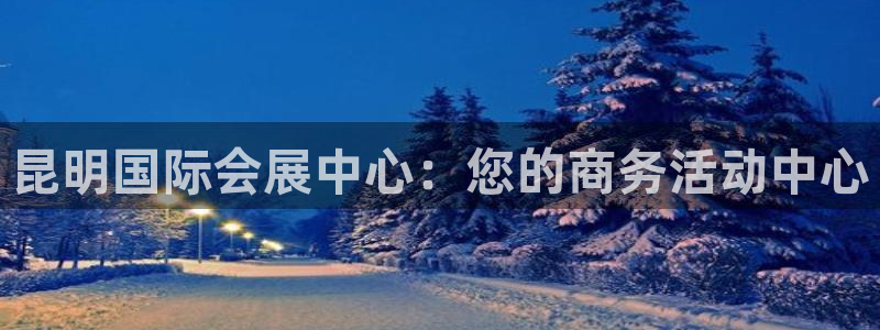 果博公司客服：昆明国际会展中心：您的商务活动中心