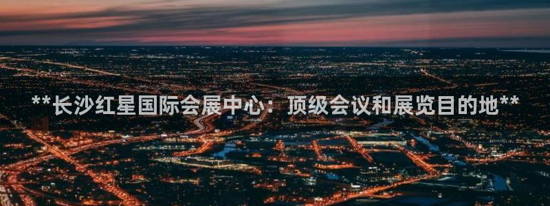 果博平台怎么下载?：**长沙红星国际会展中心：顶级会议和展览目的地**