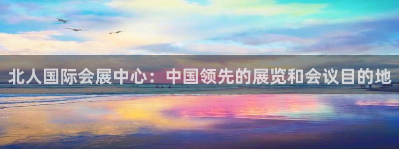 果博公司上分客服：北人国际会展中心：中国领先的展览和会议目的地