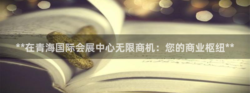 果博注册链接：**在青海国际会展中心无限商机：您的商业枢纽**