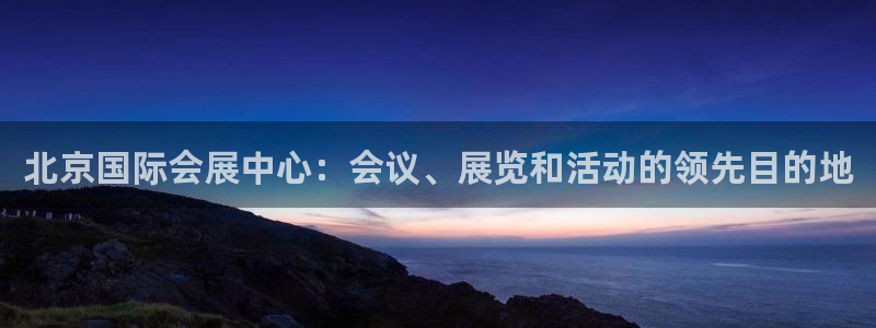 果博官网在银博：北京国际会展中心：会议、展览和活动的领先目的地