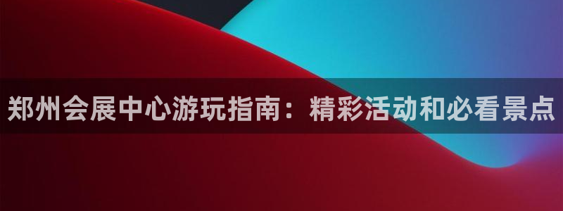 果博公司联系方式：郑州会展中心游玩指南：精彩活动和必看景点