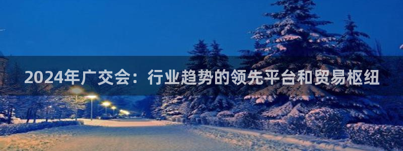 果博注册客服电话：2024年广交会：行业趋势的领先平台和贸易枢纽