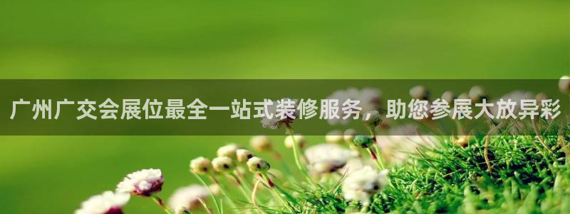 果博东官方网站怎么下载：广州广交会展位最全一站式装修服务，助您参展大放异彩
