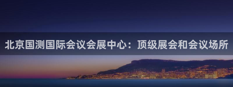 果博注册充值：北京国测国际会议会展中心：顶级展会和会议场所
