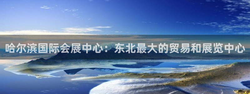 果博平台真实吗安全吗可信吗是真的吗：哈尔滨国际会展中心：东北最大的贸易和展览中心