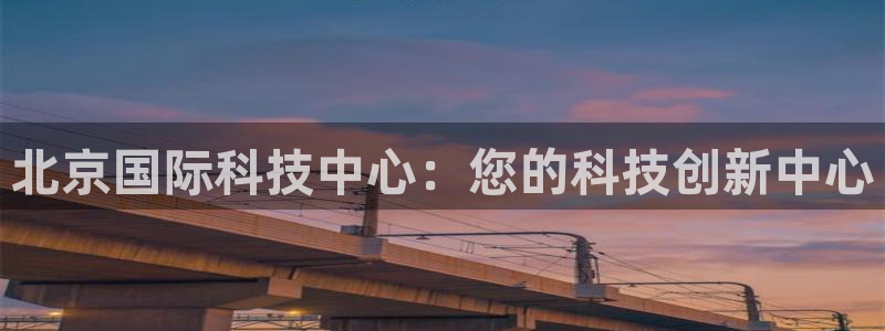 果博公司客服怎么样：北京国际科技中心：您的科技创新中心