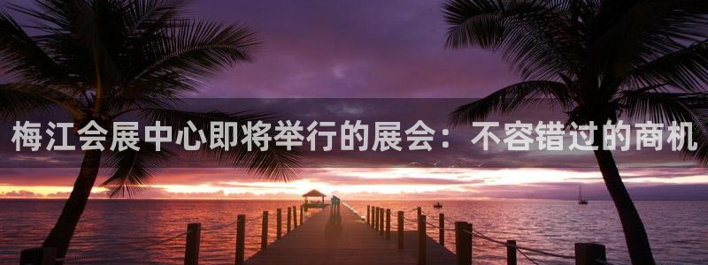 果博代理：梅江会展中心即将举行的展会：不容错过的商机