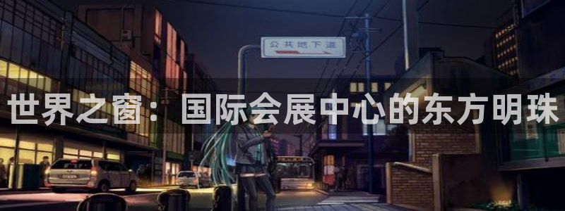 果博注册客服电话是多少号：世界之窗：国际会展中心的东方明珠