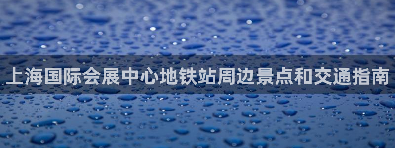 下载果博博东方下载：上海国际会展中心地铁站周边景点和交通指南