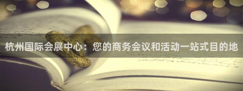 果搏东方客服：杭州国际会展中心：您的商务会议和活动一站式目的地