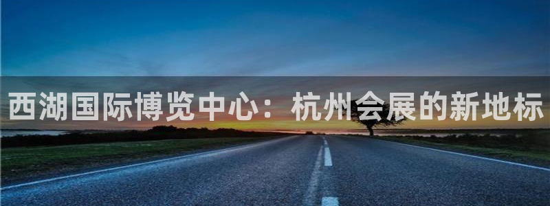 果博注册会员多少钱：西湖国际博览中心：杭州会展的新地标