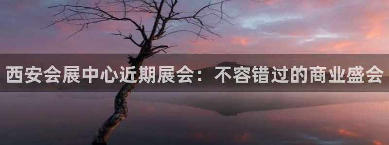 果博官方网：西安会展中心近期展会：不容错过的商业盛会