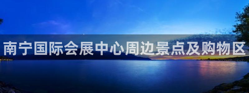 果博怎么注册账号：南宁国际会展中心周边景点及购物区