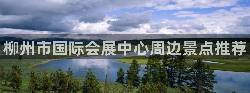 果博平台赖不赖：柳州市国际会展中心周边景点推荐