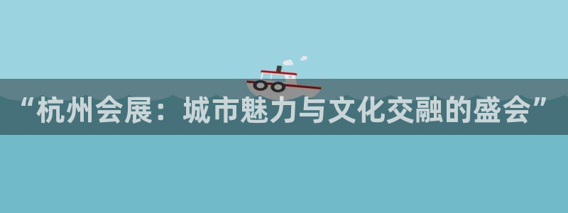 果博管理网：“杭州会展：城市魅力与文化交融的盛会”