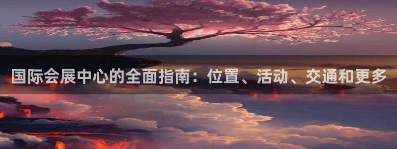 果博怎么注册账号和密码：国际会展中心的全面指南：位置、活动、交通和更多