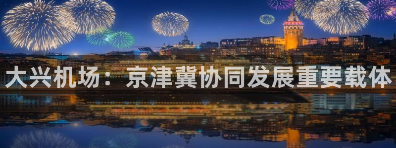 苹果手机能下载果博吗：大兴机场：京津冀协同发展重要载体