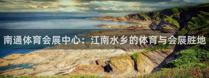 果博平台真实吗知乎推荐：南通体育会展中心：江南水乡的体育与会展胜地