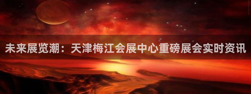 果博平台开户电话查询：未来展览潮：天津梅江会展中心重磅展会实时资讯