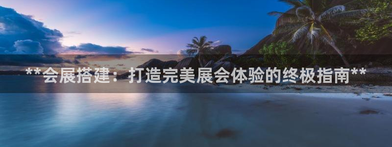 果博注册账号链接：**会展搭建：打造完美展会体验的终极指南**