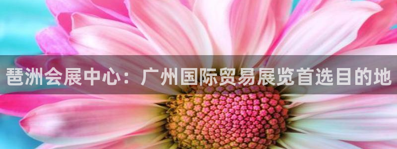 果博平台真实吗知乎怎么样：琶洲会展中心：广州国际贸易展览首选目的地
