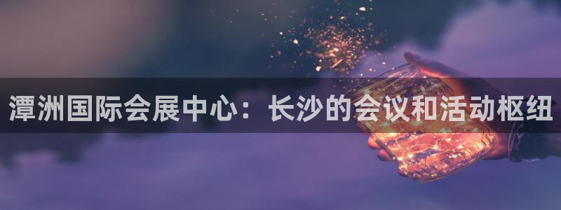 果博gbe168：潭洲国际会展中心：长沙的会议和活动枢纽