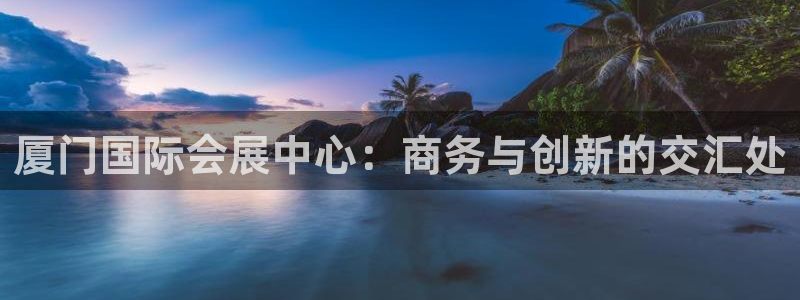 果博公司开户热线：厦门国际会展中心：商务与创新的交汇处