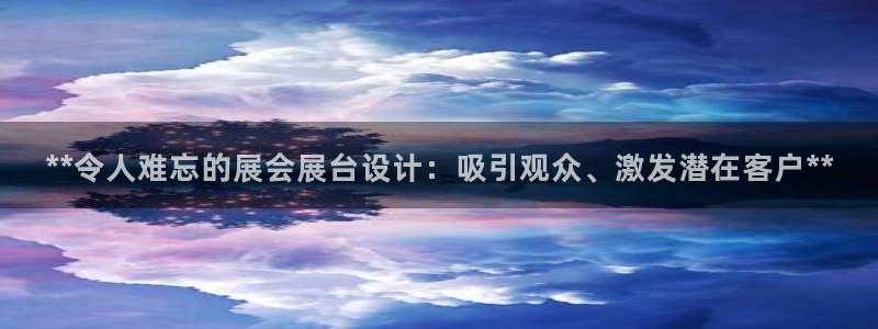 果博公司会员注册账号：**令人难忘的展会展台设计：吸引观众、激发潜在客户**