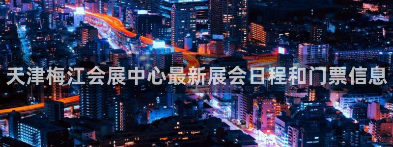 果博平台真实吗安全吗是真的吗：天津梅江会展中心最新展会日程和门票信息