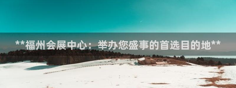 果博服务电话：**福州会展中心：举办您盛事的首选目的地**