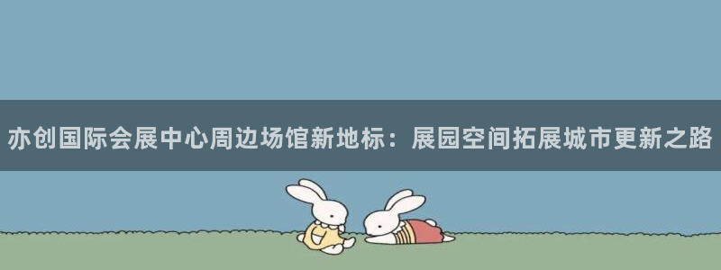 果博公司会员开户：亦创国际会展中心周边场馆新地标：展园空间拓展城市更新之路