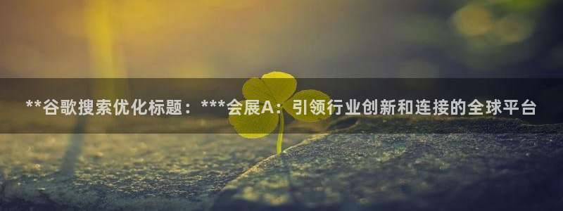 果博东手机版下载开户：**谷歌搜索优化标题：***会展A：引领行业创新和连接的全球平台
