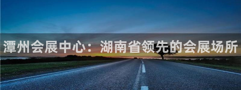 果博真人：潭州会展中心：湖南省领先的会展场所