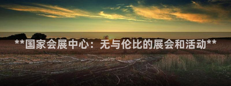 果博平台真实吗知乎：**国家会展中心：无与伦比的展会和活动**