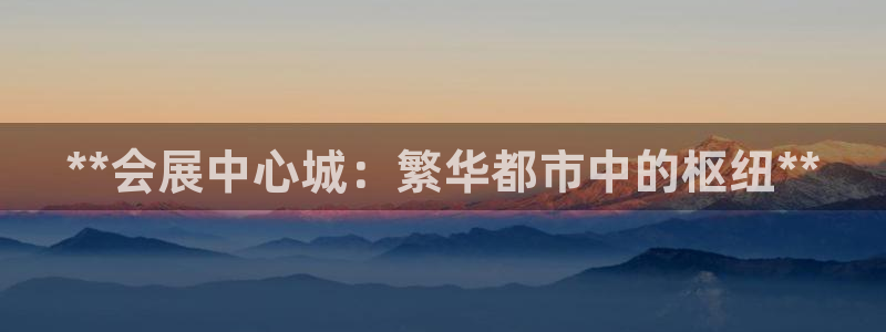 果博公司客服微信号是多少：**会展中心城：繁华都市中的枢纽**