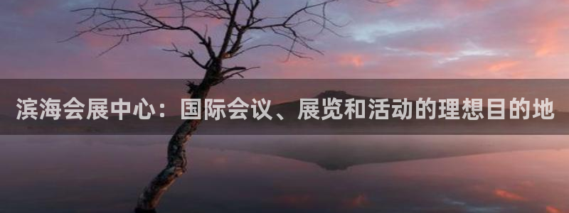 果博平台真实吗知乎怎么样：滨海会展中心：国际会议、展览和活动的理想目的地