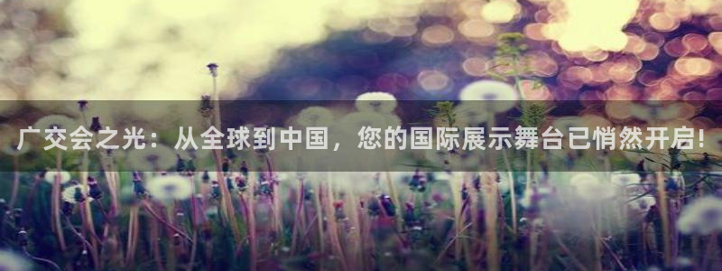 果博上分电话：广交会之光：从全球到中国，您的国际展示舞台已悄然开启!