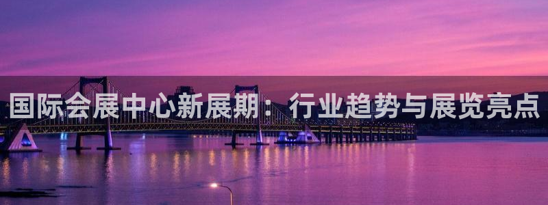 果博注册客服电话是多少号码：国际会展中心新展期：行业趋势与展览亮点