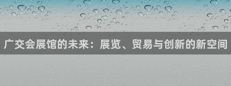果搏东方客服：广交会展馆的未来：展览、贸
